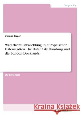 Waterfront-Entwicklung in europäischen Hafenstädten. Die HafenCity Hamburg und die London Docklands Verena Bayer 9783668399396 Grin Verlag