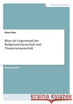 Ritus als Gegenstand der Religionswissenschaft und Theaterwissenschaft Otto, Klaus 9783668401181