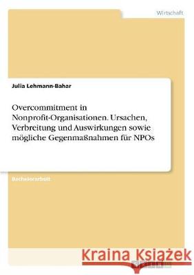 Overcommitment in Nonprofit-Organisationen. Ursachen, Verbreitung und Auswirkungen sowie mögliche Gegenmaßnahmen für NPOs Julia Lehmann-Bahar 9783668403192