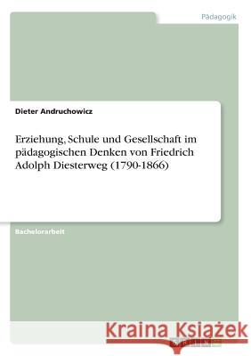 Erziehung, Schule und Gesellschaft im pädagogischen Denken von Friedrich Adolph Diesterweg (1790-1866) Dieter Andruchowicz 9783668409576