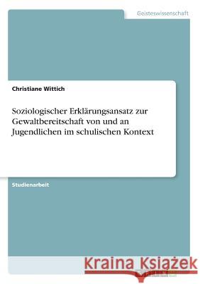 Soziologischer Erklärungsansatz zur Gewaltbereitschaft von und an Jugendlichen im schulischen Kontext Christiane Wittich 9783668410053