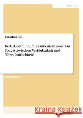 Bedarfsplanung im Krankentransport. Ein Spagat zwischen Verfügbarkeit und Wirtschaftlichkeit? Sebastian Heil 9783668422124
