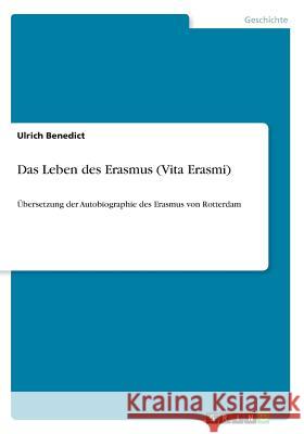 Das Leben des Erasmus (Vita Erasmi): Übersetzung der Autobiographie des Erasmus von Rotterdam Benedict, Ulrich 9783668424432