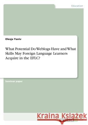 What Potential Do Weblogs Have and What Skills May Foreign Language Learners Acquire in the EFLC? Olesja Yaniv 9783668424692