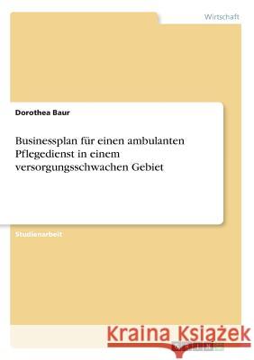 Businessplan für einen ambulanten Pflegedienst in einem versorgungsschwachen Gebiet Dorothea Baur 9783668431041