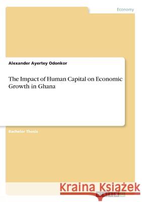 The Impact of Human Capital on Economic Growth in Ghana Alexander Ayerte 9783668431126 Grin Publishing