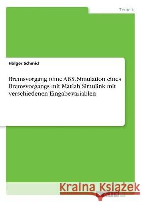 Bremsvorgang ohne ABS. Simulation eines Bremsvorgangs mit Matlab Simulink mit verschiedenen Eingabevariablen Holger Schmid 9783668431492