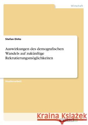 Auswirkungen des demografischen Wandels auf zukünftige Rekrutierungsmöglichkeiten Stefan Dirks 9783668434523