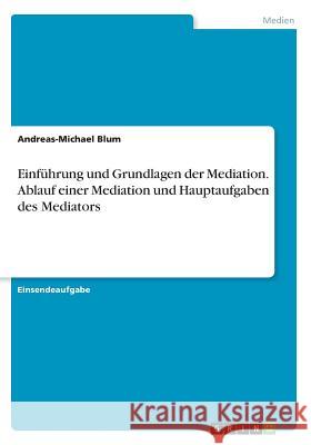 Einführung und Grundlagen der Mediation. Ablauf einer Mediation und Hauptaufgaben des Mediators Andreas-Michael Blum 9783668435285
