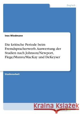 Die kritische Periode beim Fremdspracherwerb. Auswertung der Studien nach Johnson/Newport, Flege/Munro/MacKay und DeKeyser Ines Wiedmann 9783668439467