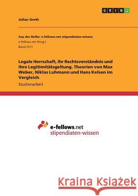 Legale Herrschaft, ihr Rechtsverständnis und ihre Legitimitätsgeltung. Theorien von Max Weber, Niklas Luhmann und Hans Kelsen im Vergleich Julian Greth 9783668439726 Grin Verlag