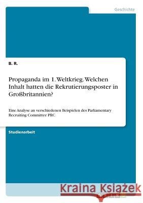 Propaganda im 1. Weltkrieg. Welchen Inhalt hatten die Rekrutierungsposter in Großbritannien?: Eine Analyse an verschiedenen Beispielen des Parliamenta R, B. 9783668440029 Grin Verlag