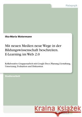 Mit neuen Medien neue Wege in der Bildungswissenschaft beschreiten. E-Learning im Web 2.0: Kollaborative Gruppenarbeit mit Google Docs. Planung, Gesta Watermann, Ilka-Maria 9783668446021 Grin Verlag