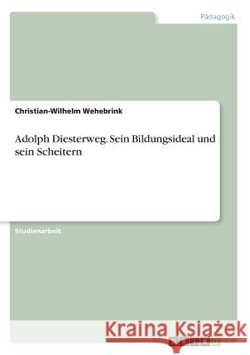Adolph Diesterweg. Sein Bildungsideal und sein Scheitern Christian-Wilhelm Wehebrink 9783668449060
