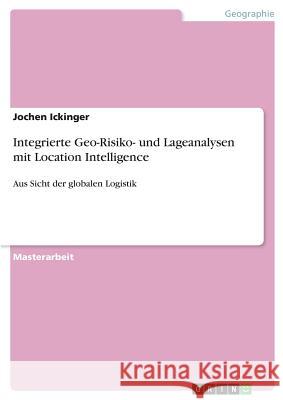 Integrierte Geo-Risiko- und Lageanalysen mit Location Intelligence: Aus Sicht der globalen Logistik Ickinger, Jochen 9783668451469