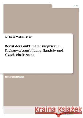 Recht der GmbH. Falllösungen zur Fachanwaltsausbildung Handels- und Gesellschaftsrecht Andreas-Michael Blum 9783668453708