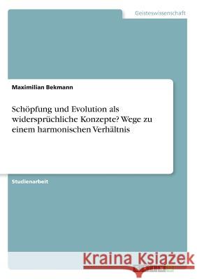 Schöpfung und Evolution als widersprüchliche Konzepte? Wege zu einem harmonischen Verhältnis Maximilian Bekmann 9783668459045 Grin Verlag