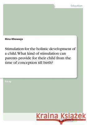 Stimulation for the holistic development of a child. What kind of stimulation can parents provide for their child from the time of conception till bir Khowaja, Hina 9783668462663