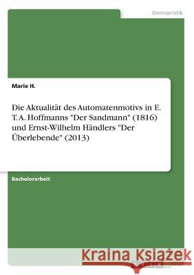 Die Aktualität des Automatenmotivs in E. T. A. Hoffmanns Der Sandmann (1816) und Ernst-Wilhelm Händlers Der Überlebende (2013) H, Marie 9783668467040 Grin Verlag