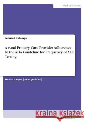 A rural Primary Care Provider Adherence to the ADA Guideline for Frequency of A1c Testing Leonard Kahungu 9783668470996 Grin Publishing