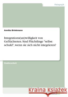 Integrations(un)willigkeit von Geflüchteten. Sind Flüchtlinge selbst schuld, wenn sie sich nicht integrieren? Brinkmann, Annika 9783668472273