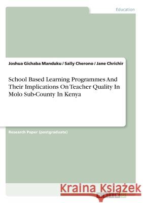 School Based Learning Programmes And Their Implications On Teacher Quality In Molo Sub-County In Kenya Joshua Gichaba Manduku Sally Cherono Jane Chrichir 9783668477643 Grin Publishing