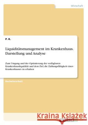 Liquiditätsmanagement im Krankenhaus. Darstellung und Analyse: Zum Umgang und der Optimierung der verfügbaren Krankenhausliquidität und dem Ziel, die K, P. 9783668480377 Grin Verlag