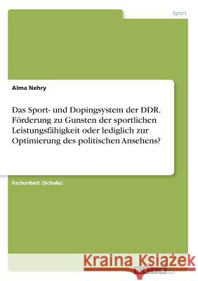 Das Sport- und Dopingsystem der DDR. Förderung zu Gunsten der sportlichen Leistungsfähigkeit oder lediglich zur Optimierung des politischen Ansehens? Alma Nehry 9783668481305