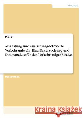 Auslastung und Auslastungsdefizite bei Verkehrsmitteln. Eine Untersuchung und Datenanalyse für den Verkehrsträger Straße B, Max 9783668483163 Grin Verlag