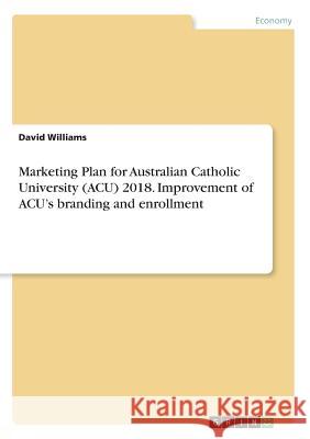 Marketing Plan for Australian Catholic University (ACU) 2018. Improvement of ACU's branding and enrollment David Williams 9783668483842 Grin Publishing