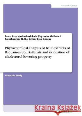 Phytochemical analysis of fruit extracts of Baccaurea courtallensis and evaluation of cholesterol lowering property Jiby John Mathew Prem Jose Vazhacharickal Sajeshkumar N 9783668486584