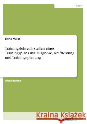 Trainingslehre. Erstellen eines Trainingsplans mit Diagnose, Krafttestung und Trainingsplanung Elena Maier 9783668490222