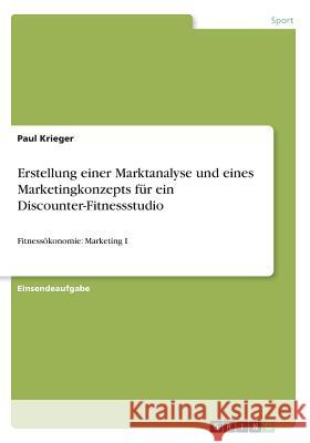 Erstellung einer Marktanalyse und eines Marketingkonzepts für ein Discounter-Fitnessstudio: Fitnessökonomie: Marketing I Krieger, Paul 9783668490932