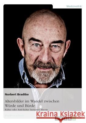 Altersbilder im Wandel zwischen Würde und Bürde: Kultur oder Anti-Kultur humanen Alterns Norbert Bradtke 9783668491021