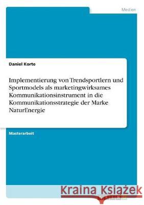 Implementierung von Trendsportlern und Sportmodels als marketingwirksames Kommunikationsinstrument in die Kommunikationsstrategie der Marke NaturEnerg Korte, Daniel 9783668493582