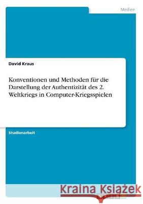 Konventionen und Methoden für die Darstellung der Authentizität des 2. Weltkriegs in Computer-Kriegsspielen David Kraus 9783668495821 Grin Verlag