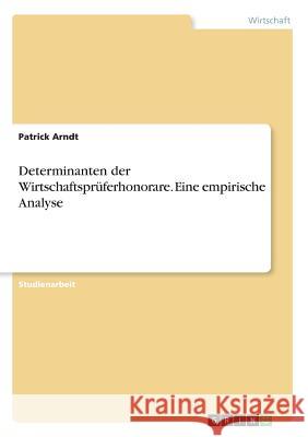 Determinanten der Wirtschaftsprüferhonorare. Eine empirische Analyse Patrick Arndt 9783668497436