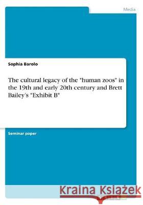 The cultural legacy of the human zoos in the 19th and early 20th century and Brett Bailey's Exhibit B Barolo, Sophia 9783668498259 Grin Publishing