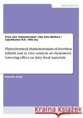 Phytochemical characterization of Averrhoa bilimbi and in vitro analysis of cholesterol lowering effect on fatty food materials Jiby John Mathew Sajeshkumar N Prem Jose Vazhacharickal 9783668498860