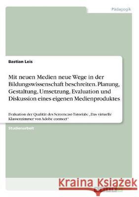 Mit neuen Medien neue Wege in der Bildungswissenschaft beschreiten. Planung, Gestaltung, Umsetzung, Evaluation und Diskussion eines eigenen Medienprod Leis, Bastian 9783668500525 Grin Verlag