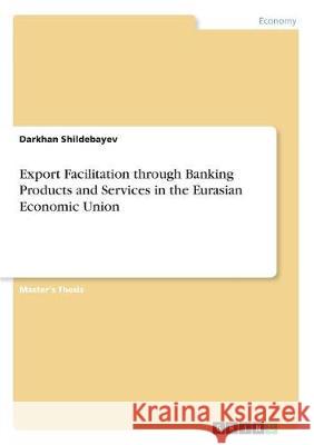 Export Facilitation through Banking Products and Services in the Eurasian Economic Union Shildebayev, Darkhan 9783668500877 Grin Publishing