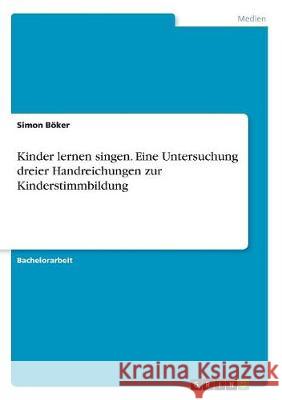 Kinder lernen singen. Eine Untersuchung dreier Handreichungen zur Kinderstimmbildung Simon Boker 9783668501638