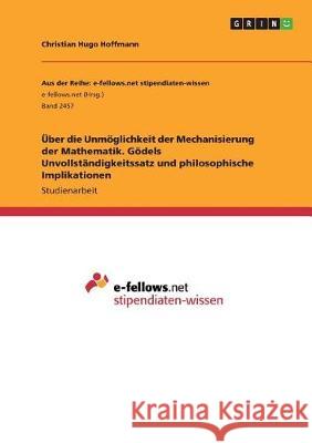 Über die Unmöglichkeit der Mechanisierung der Mathematik. Gödels Unvollständigkeitssatz und philosophische Implikationen Christian Hugo Hoffmann 9783668503113