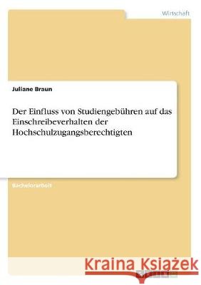 Der Einfluss von Studiengebühren auf das Einschreibeverhalten der Hochschulzugangsberechtigten Juliane Braun 9783668503175 Grin Verlag