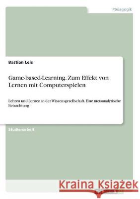 Game-based-Learning. Zum Effekt von Lernen mit Computerspielen: Lehren und Lernen in der Wissensgesellschaft. Eine metaanalytische Betrachtung Leis, Bastian 9783668503922