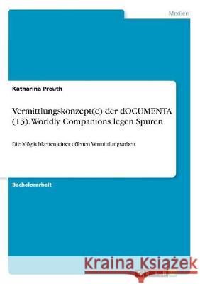 Vermittlungskonzept(e) der dOCUMENTA (13). Worldly Companions legen Spuren: Die Möglichkeiten einer offenen Vermittlungsarbeit Preuth, Katharina 9783668507357 Grin Verlag