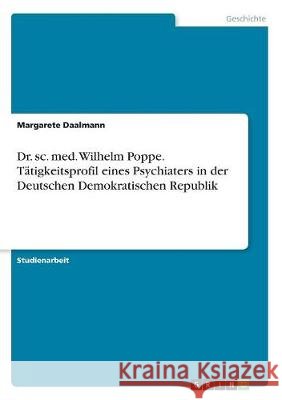 Dr. sc. med. Wilhelm Poppe. Tätigkeitsprofil eines Psychiaters in der Deutschen Demokratischen Republik Margarete Daalmann 9783668509320 Grin Verlag