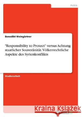 Responsibility to Protect versus Achtung staatlicher Souveränität. Völkerrechtliche Aspekte des Syrienkonflikts Weingärtner, Benedikt 9783668509382 Grin Verlag