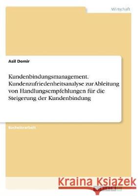 Kundenbindungsmanagement. Kundenzufriedenheitsanalyse zur Ableitung von Handlungsempfehlungen für die Steigerung der Kundenbindung Asil Demir 9783668510791 Grin Verlag