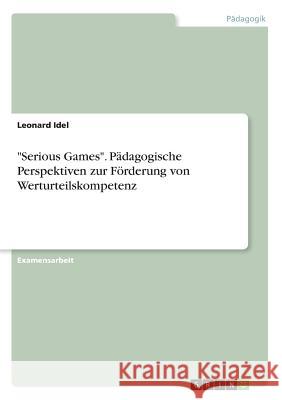 Serious Games. Pädagogische Perspektiven zur Förderung von Werturteilskompetenz Idel, Leonard 9783668510968